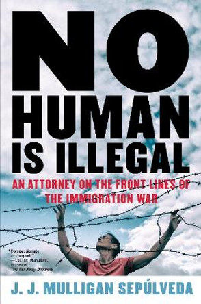 No Human Is Illegal: An Attorney on the Frontlines of the Immigration War by J.J. Mulligan Sepulveda 9781612197692