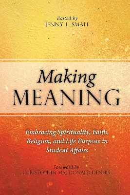Making Meaning: Embracing Spirituality, Faith, Religion, and Life Purpose in Student Affairs by Jenny L. Small 9781620362761