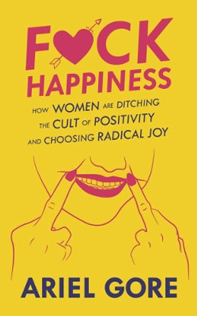 Fuck Happiness: How Women are Ditching the Cult of Positivity and Choosing Radical Joy by Ariel Gore 9781621069508