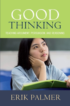 Good Thinking: Teaching Argument, Persuasion, and Reasoning by Erik Palmer 9781625310644