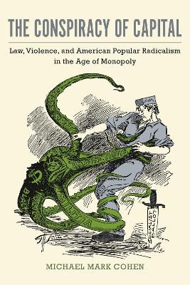 The Conspiracy of Capital: Law, Violence, and American Popular Radicalism in the Age of Monopoly by Michael Mark Cohen 9781625344007