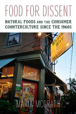 Food for Dissent: Natural Foods and the Consumer Counterculture since the 1960s by Maria McGrath 9781625344212