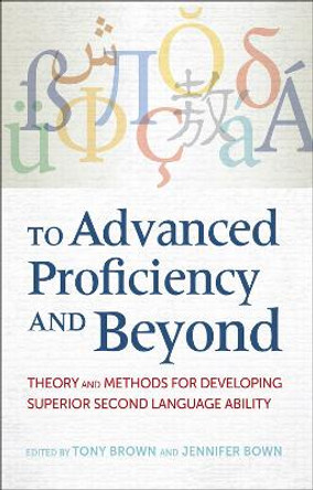 To Advanced Proficiency and Beyond: Theory and Methods for Developing Superior Second Language Ability by Tony Brown 9781626161733