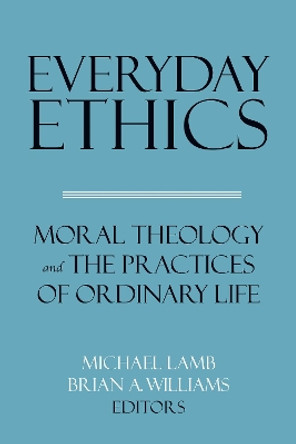 Everyday Ethics: Moral Theology and the Practices of Ordinary Life by Michael Lamb 9781626167070