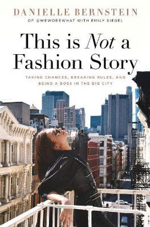 This is Not a Fashion Story: Taking Chances, Breaking Rules, and Being a Boss in the Big City by Danielle Bernstein 9781641120173