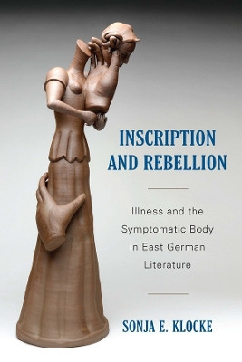Inscription and Rebellion - Illness and the Symptomatic Body in East German Literature by Sonja E. Klocke 9781640140554