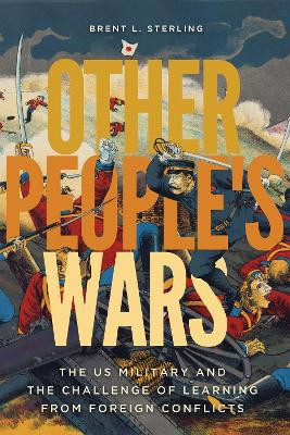 Other People's Wars: The US Military and the Challenge of Learning from Foreign Conflicts by Brent L. Sterling 9781647120597