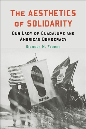 The Aesthetics of Solidarity: Our Lady of Guadalupe and American Democracy by Nichole M. Flores 9781647120900