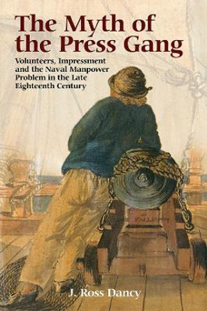 The Myth of the Press Gang - Volunteers, Impressment and the Naval Manpower Problem in the Late Eighteenth Century by J. Ross Dancy 9781783270033