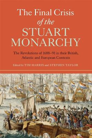 The Final Crisis of the Stuart Monarchy - The Revolutions of 1688-91 in their British, Atlantic and European Contexts by Tim Harris 9781783270446