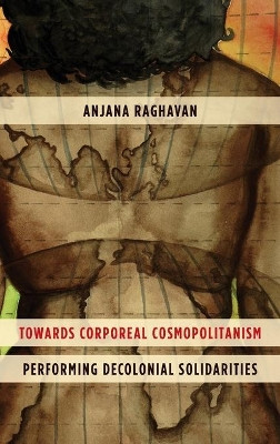 Towards Corporeal Cosmopolitanism: Performing Decolonial Solidarities by Anjana Raghavan 9781783487950