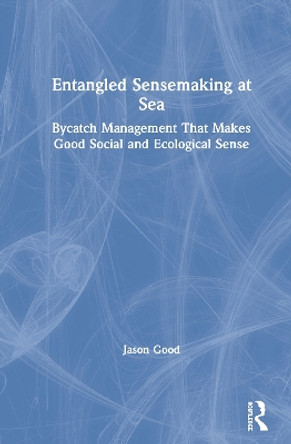 Entangled Sensemaking at Sea: Bycatch Management That Makes Good Social and Ecological Sense by Jason Good 9781783538119