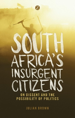 South Africa's Insurgent Citizens: On Dissent and the Possibility of Politics Doctor Julian Brown 9781783602971