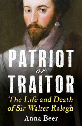 Patriot or Traitor: The Life and Death of Sir Walter Ralegh by Anna Beer 9781786076700