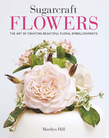 Sugarcraft Flowers: The Art of Creating Beautiful Floral Embellishments Marilyn Hill 9781784945213