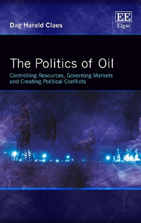 The Politics of Oil: Controlling Resources, Governing Markets and Creating Political Conflicts by Dag Harald Claes 9781785360176