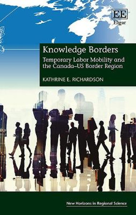 Knowledge Borders: Temporary Labor Mobility and the Canada-US Border Region by Kathrine E. Richardson 9781785369025