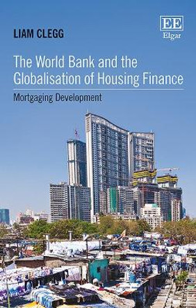 The World Bank and the Globalisation of Housing Finance: Mortgaging Development by Liam Clegg 9781786435590