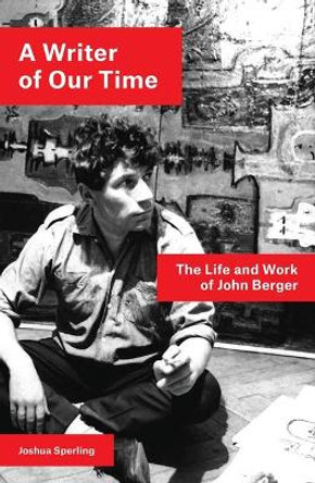 A Writer of Our Time: The Life and Work of John Berger by Joshua Sperling 9781786637437