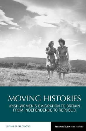 Moving Histories: Irish Women's Emigration to Britain from Independence to Republic by Jennifer Redmond 9781786941671