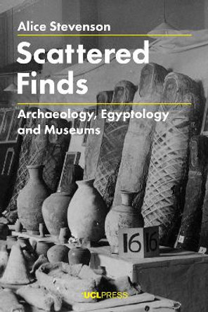 Scattered Finds: Archaeology, Egyptology and Museums by Alice Stevenson 9781787351417