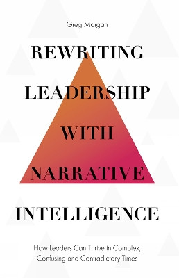 Rewriting Leadership with Narrative Intelligence: How Leaders Can Thrive in Complex, Confusing and Contradictory Times by Greg Morgan 9781787567764