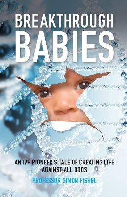 Breakthrough Babies: An IVF pioneer's tale of creating life against all odds Simon Fishel (Founder and President of the CARE Fertility Group) 9781788600736