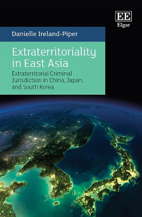 Extraterritoriality in East Asia: Criminal Law and Jurisdiction in China, Japan, and South Korea by Danielle Ireland-Piper 9781788976657