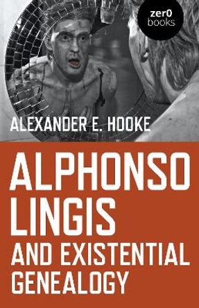 Alphonso Lingis and Existential Genealogy: The first full length study of the work of Alphonso Lingis by Alexander E. Hooke 9781789041767