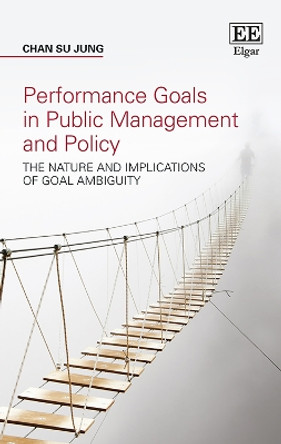 Performance Goals in Public Management and Policy: The Nature and Implications of Goal Ambiguity by Chan S. Jung 9781788971843