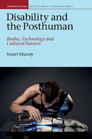 Disability and the Posthuman: Bodies, Technology and Cultural Futures by Stuart Fletcher Murray 9781789621648