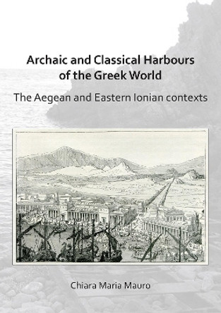 Archaic and Classical Harbours of the Greek World: The Aegean and Eastern Ionian contexts by Chiara Maria Mauro 9781789691283