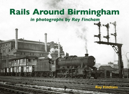 Rails Around Birmingham in photographs by Ray Fincham by Ray Fincham 9781840338089