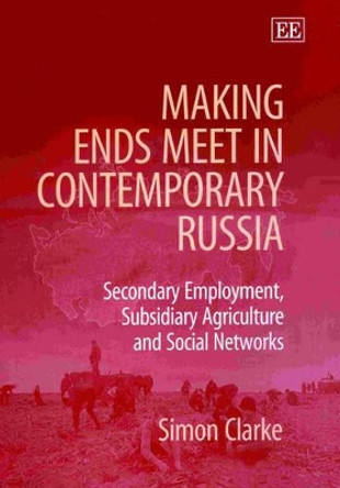Making Ends Meet in Contemporary Russia: Secondary Employment, Subsidiary Agriculture and Social Networks by Simon Clarke 9781840642629