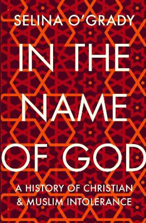 In the Name of God: A History of Christian and Muslim Intolerance by Selina O'Grady 9781843547013