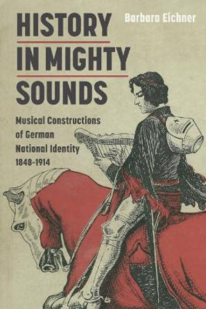 History in Mighty Sounds - Musical Constructions of German National Identity, 1848 -1914 by Barbara Eichner 9781843837541