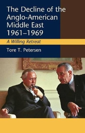 Decline of the Anglo-American Middle East, 1961-1969: A Willing Retreat by Tore T. Petersen 9781845196790