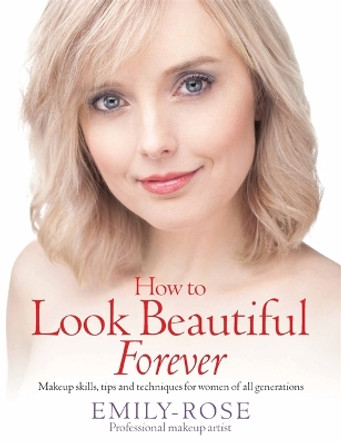 How To Look Beautiful Forever: Makeup skills, tips and techniques for women of all generations by Emily-Rose Braithwaite 9781845284954