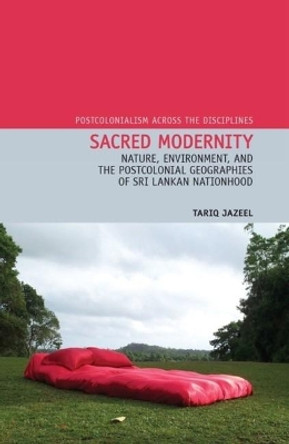 Sacred Modernity: Nature, Environment and the Postcolonial Geographies of Sri Lankan Nationhood by Tariq Jazeel 9781846318863