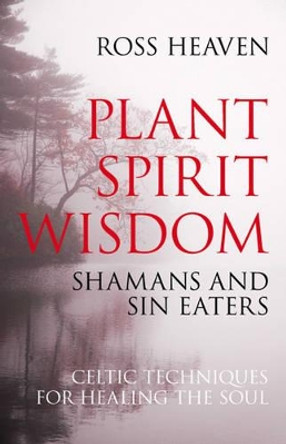 Plant Spirit Wisdom: Sin-eaters and Shamans; the Power of Nature in Celtic Healing for the Soul by Ross Heaven 9781846941238