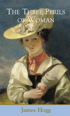 Three Perils of Woman: a Series of Domestic Scottish Tales by James Hogg