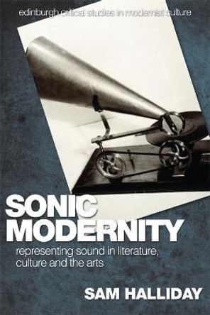 Sonic Modernity: Representing Sound in Literature, Culture and the Arts by Sam Halliday