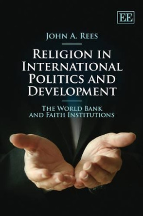 Religion in International Politics and Development: The World Bank and Faith Institutions by John A. Rees 9781849803083