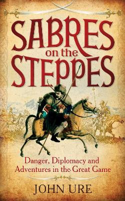 Sabres on the Steppes: Danger, Diplomacy and Adventure in the Great Game John Ure 9781849016674