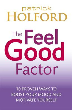 The Feel Good Factor: 10 proven ways to boost your mood and motivate yourself by Patrick Holford