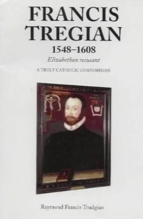 Francis Tregian 1548-1608, Elizabethan Recusant: A Truly Catholic Cornishman by Raymond Trudgian 9781898595281