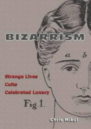 Bizarrism: Strange Lives, Cults, Celebrated Lunacy by Chris Mikul 9781900486064