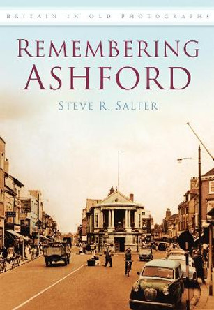 Remembering Ashford: Britain in Old Photographs by Steve R. Salter