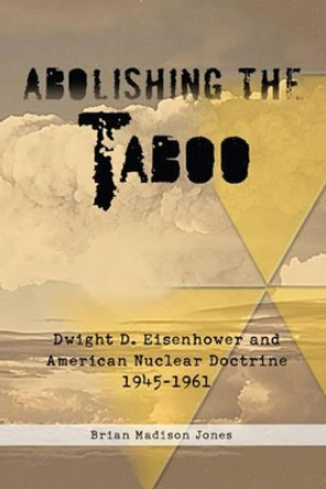 Abolishing the Taboo: Dwight D. Eisenhower and American Nuclear Doctrine, 1945-1961 by Brian Madison Jones 9781909384057