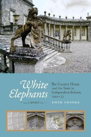 White Elephants: The Country House and the State in Independent Ireland, 1922-73 by Emer Crooke 9781910820285